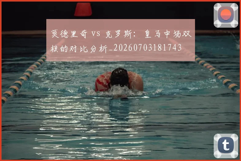 莫德里奇 vs 克罗斯:皇马中场双核的对比分析_20260703181743