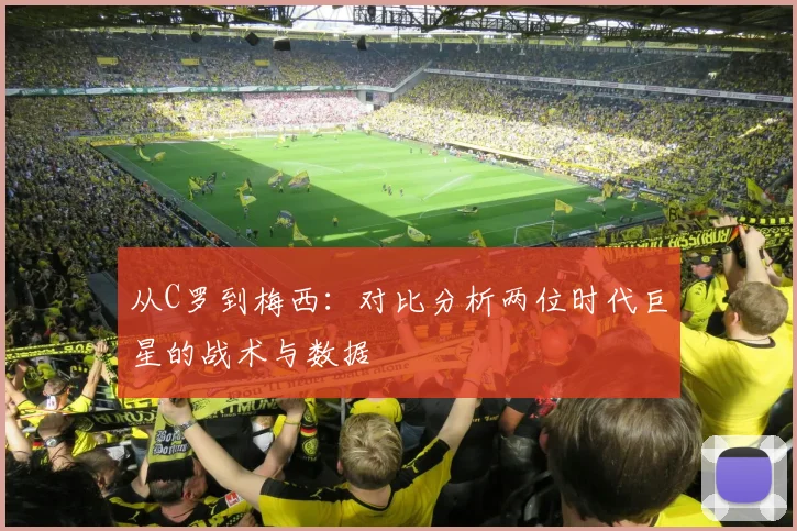 从C罗到梅西:对比分析两位时代巨星的战术与数据