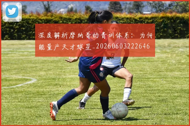 深度解析摩纳哥的青训体系：为何能量产天才球星_20260603222646