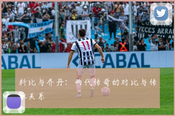 科比与乔丹：两代传奇的对比与传承关系