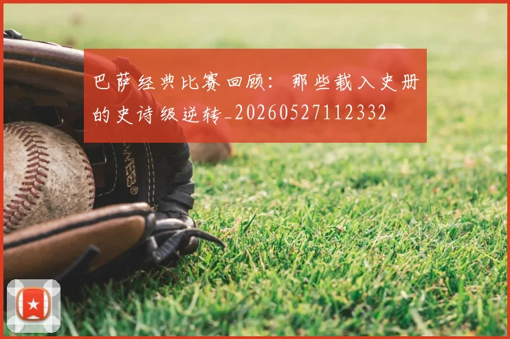 巴萨经典比赛回顾:那些载入史册的史诗级逆转_20260527112332