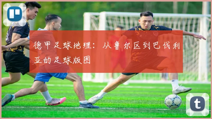 德甲足球地理:从鲁尔区到巴伐利亚的足球版图