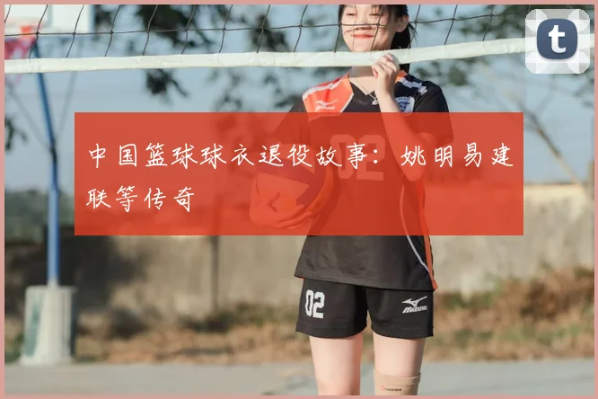 中国篮球球衣退役故事：姚明易建联等传奇