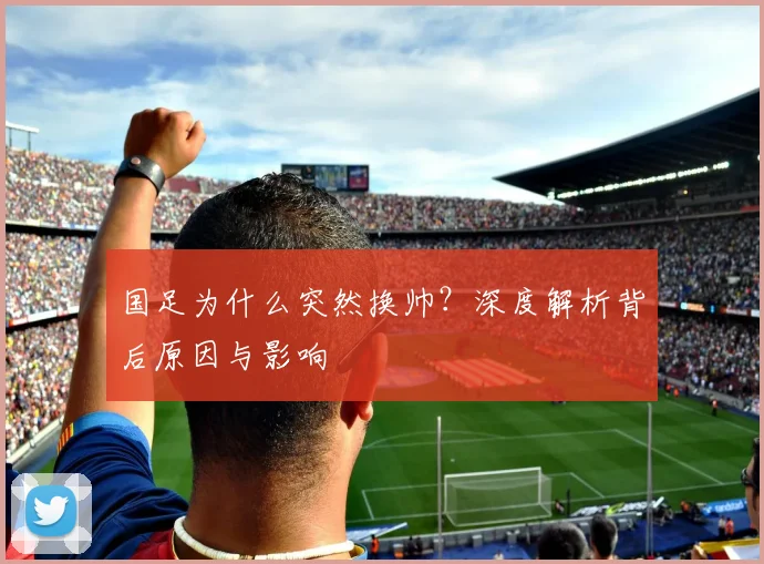 国足为什么突然换帅?深度解析背后原因与影响