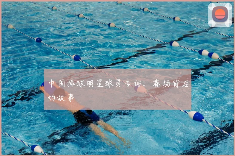 中国排球明星球员专访：赛场背后的故事