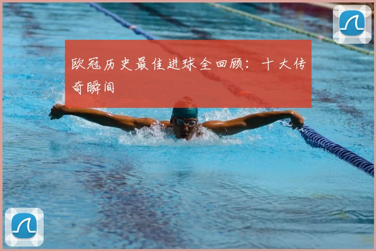 欧冠历史最佳进球全回顾:十大传奇瞬间