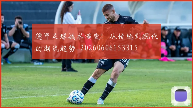 德甲足球战术演变：从传统到现代的潮流趋势_20260606153315