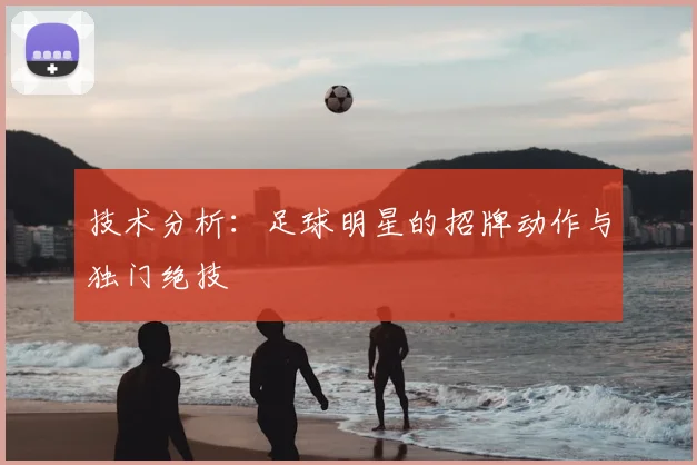 技术分析：足球明星的招牌动作与独门绝技