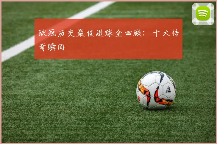 欧冠历史最佳进球全回顾：十大传奇瞬间