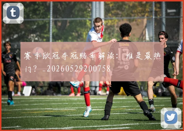 赛季欧冠夺冠赔率解读：谁是最热门？_20260529200758