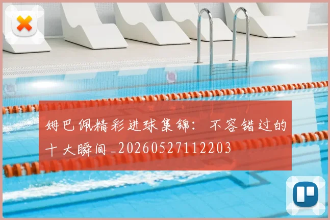 姆巴佩精彩进球集锦:不容错过的十大瞬间_20260527112203